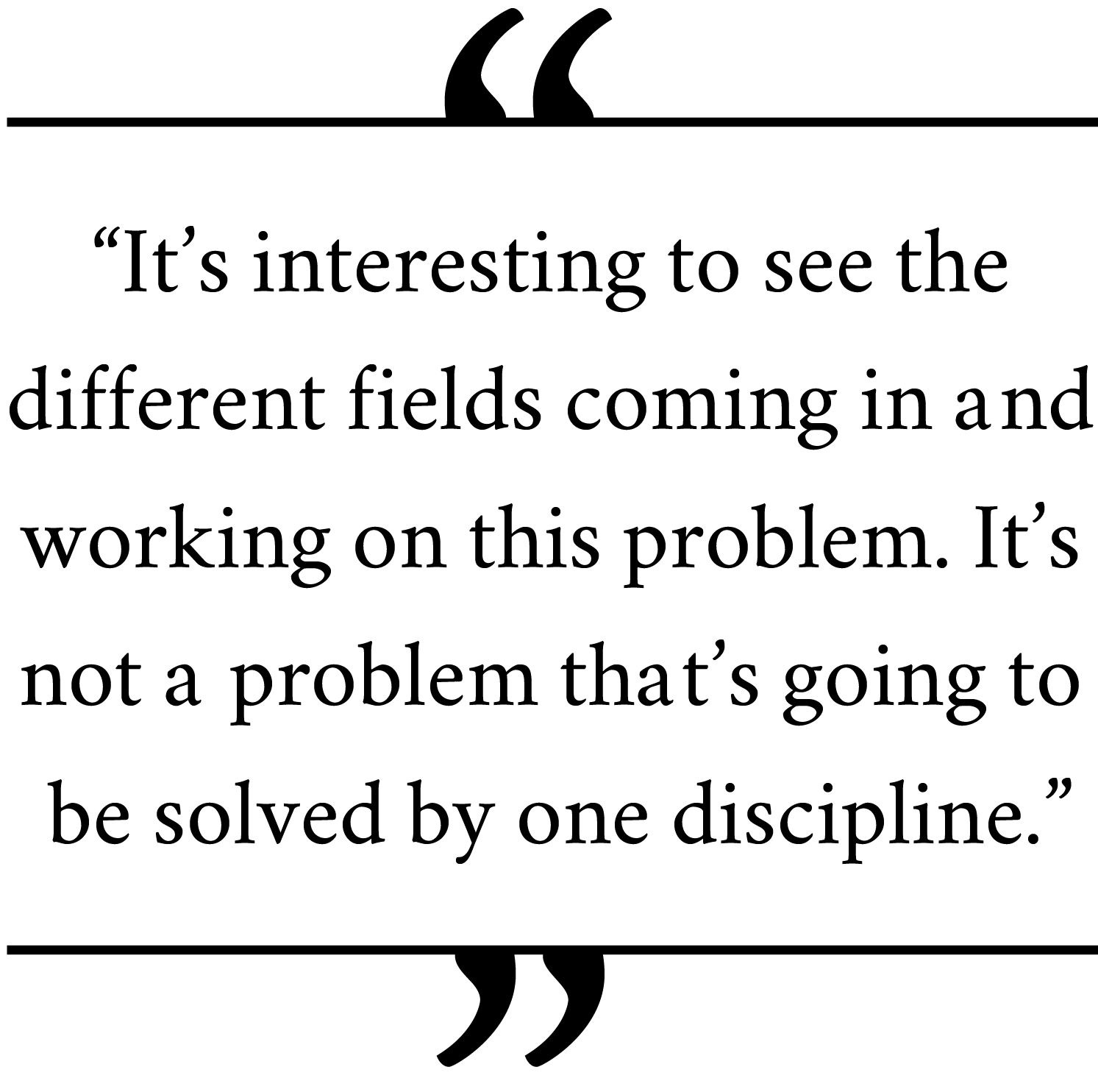 'Itâ€™s-interesting-to-see-the-different-fields-coming-in-and-working-on-this-problem.-Itâ€™s-not-a-problem-thatâ€™s-going-to-be-solved-by-one-discipline.'